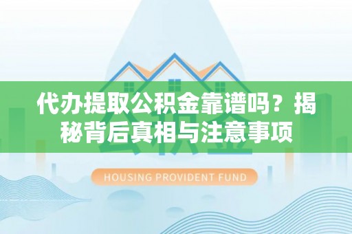 汉滨代办提取公积金靠谱吗？揭秘背后真相与注意事项
