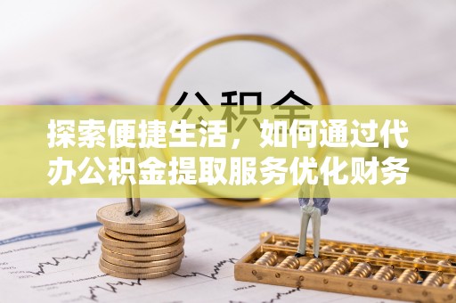 汉滨探索便捷生活，如何通过代办公积金提取服务优化财务管理