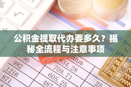 汉滨公积金提取代办要多久？揭秘全流程与注意事项