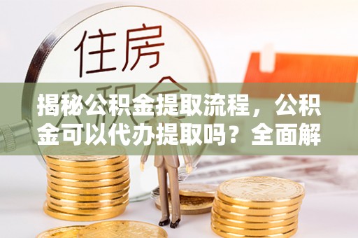 汉滨揭秘公积金提取流程，公积金可以代办提取吗？全面解析与操作指南