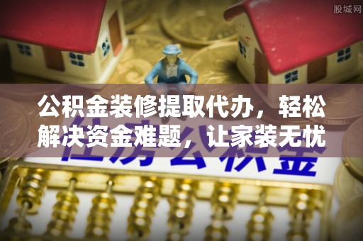 汉滨公积金装修提取代办，轻松解决资金难题，让家装无忧