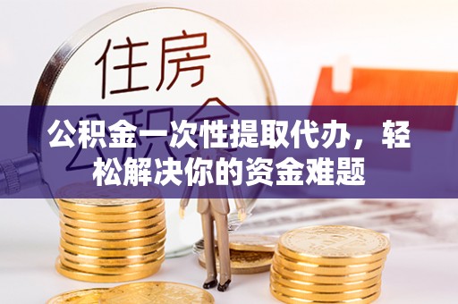 汉滨公积金一次性提取代办，轻松解决你的资金难题