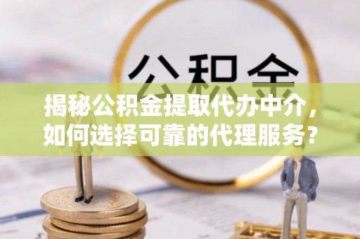 汉滨揭秘公积金提取代办中介，如何选择可靠的代理服务？