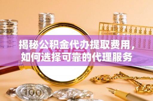 汉滨揭秘公积金代办提取费用，如何选择可靠的代理服务