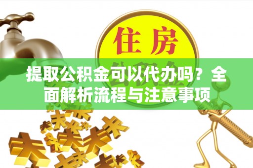 汉滨提取公积金可以代办吗？全面解析流程与注意事项