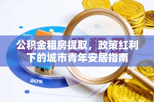 汉滨公积金租房提取，政策红利下的城市青年安居指南