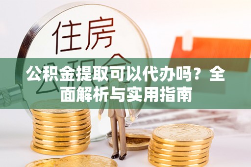 汉滨公积金提取可以代办吗？全面解析与实用指南