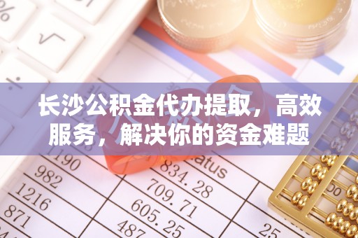 汉滨长沙公积金代办提取，高效服务，解决你的资金难题
