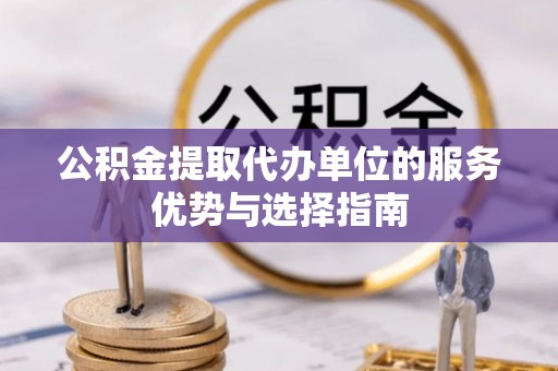 汉滨公积金提取代办单位的服务优势与选择指南