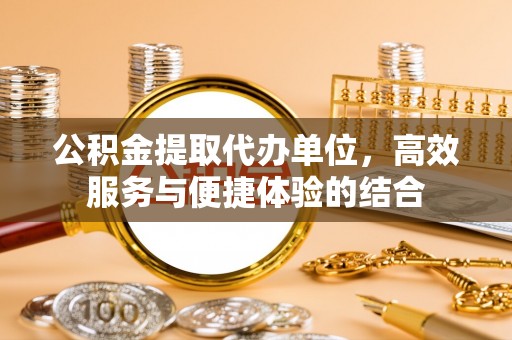 汉滨公积金提取代办单位，高效服务与便捷体验的结合