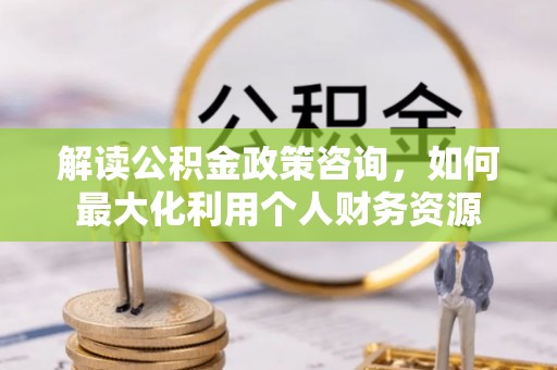 汉滨解读公积金政策咨询，如何最大化利用个人财务资源