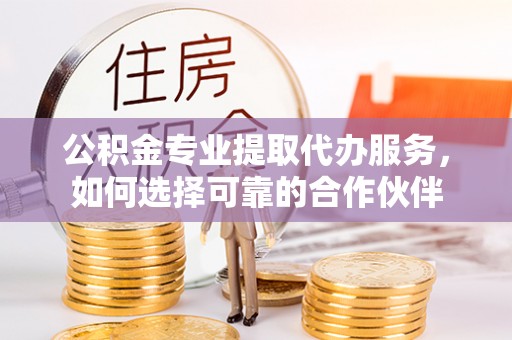 汉滨公积金专业提取代办服务，如何选择可靠的合作伙伴