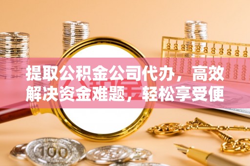 汉滨提取公积金公司代办，高效解决资金难题，轻松享受便捷服务