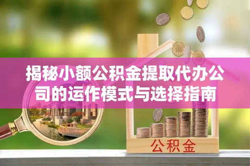 汉滨揭秘小额公积金提取代办公司的运作模式与选择指南