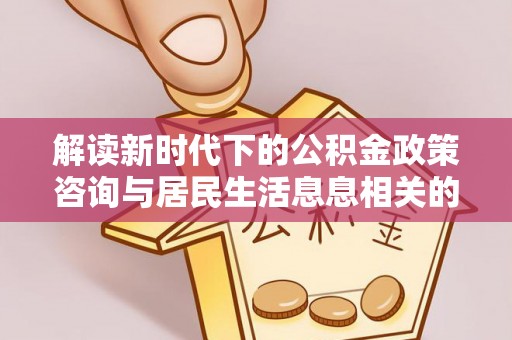 汉滨解读新时代下的公积金政策咨询与居民生活息息相关的变化