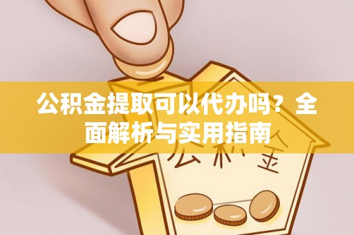 汉滨公积金提取可以代办吗？全面解析与实用指南