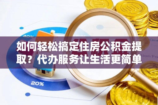 汉滨如何轻松搞定住房公积金提取？代办服务让生活更简单