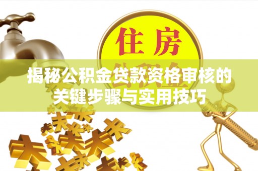 汉滨揭秘公积金贷款资格审核的关键步骤与实用技巧