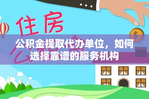 汉滨公积金提取代办单位，如何选择靠谱的服务机构