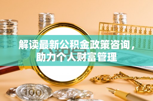 汉滨解读最新公积金政策咨询，助力个人财富管理